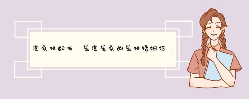 虎兔相配吗 属虎属兔的属相婚姻结果